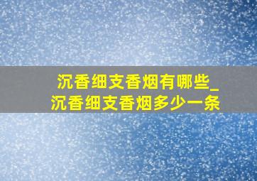 沉香细支香烟有哪些_沉香细支香烟多少一条