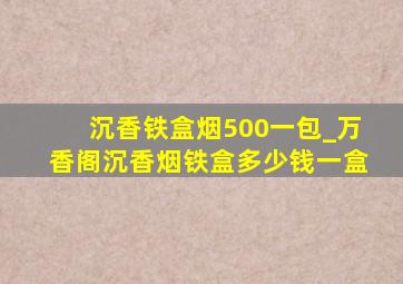 沉香铁盒烟500一包_万香阁沉香烟铁盒多少钱一盒