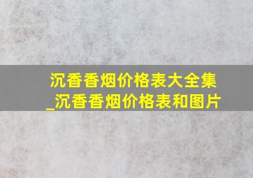 沉香香烟价格表大全集_沉香香烟价格表和图片