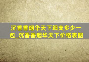 沉香香烟华天下细支多少一包_沉香香烟华天下价格表图