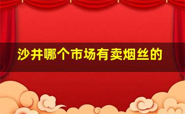 沙井哪个市场有卖烟丝的