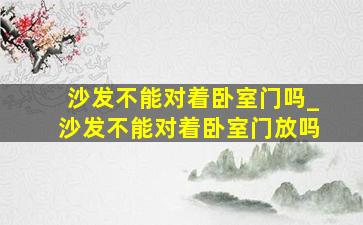 沙发不能对着卧室门吗_沙发不能对着卧室门放吗