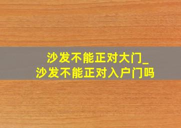 沙发不能正对大门_沙发不能正对入户门吗