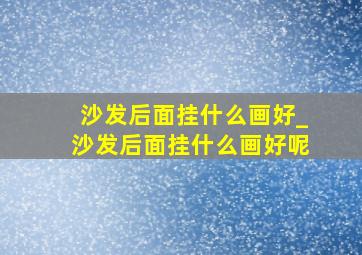 沙发后面挂什么画好_沙发后面挂什么画好呢