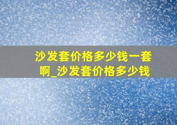 沙发套价格多少钱一套啊_沙发套价格多少钱