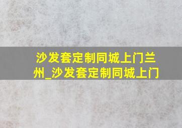 沙发套定制同城上门兰州_沙发套定制同城上门