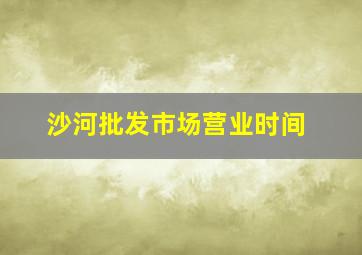 沙河批发市场营业时间