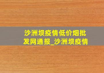 沙洲坝疫情(低价烟批发网)通报_沙洲坝疫情