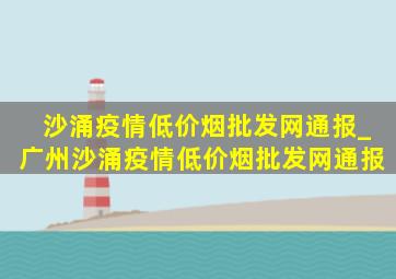 沙涌疫情(低价烟批发网)通报_广州沙涌疫情(低价烟批发网)通报