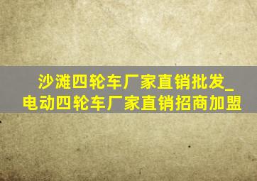 沙滩四轮车厂家直销批发_电动四轮车厂家直销招商加盟