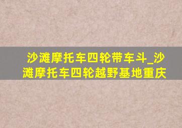 沙滩摩托车四轮带车斗_沙滩摩托车四轮越野基地重庆