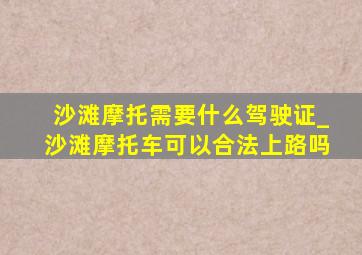 沙滩摩托需要什么驾驶证_沙滩摩托车可以合法上路吗