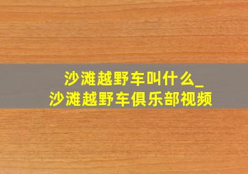 沙滩越野车叫什么_沙滩越野车俱乐部视频