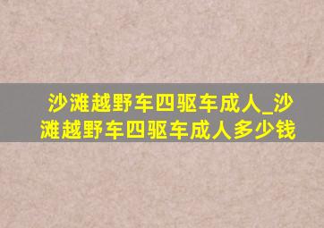 沙滩越野车四驱车成人_沙滩越野车四驱车成人多少钱