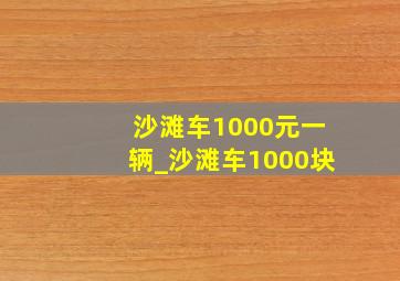 沙滩车1000元一辆_沙滩车1000块