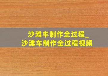 沙滩车制作全过程_沙滩车制作全过程视频