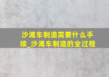 沙滩车制造需要什么手续_沙滩车制造的全过程