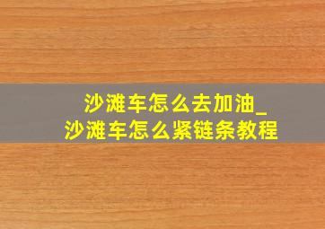 沙滩车怎么去加油_沙滩车怎么紧链条教程