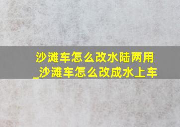 沙滩车怎么改水陆两用_沙滩车怎么改成水上车