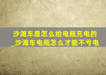 沙滩车是怎么给电瓶充电的_沙滩车电瓶怎么才能不亏电