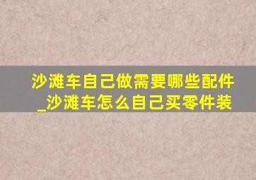 沙滩车自己做需要哪些配件_沙滩车怎么自己买零件装