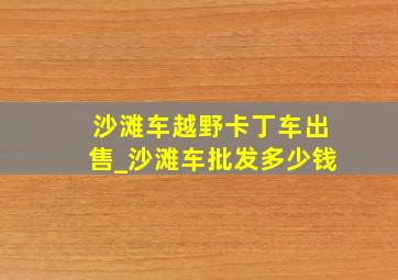 沙滩车越野卡丁车出售_沙滩车批发多少钱