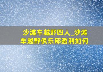 沙滩车越野四人_沙滩车越野俱乐部盈利如何