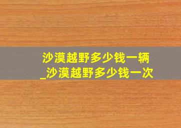 沙漠越野多少钱一辆_沙漠越野多少钱一次