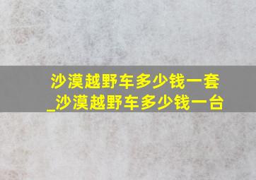 沙漠越野车多少钱一套_沙漠越野车多少钱一台