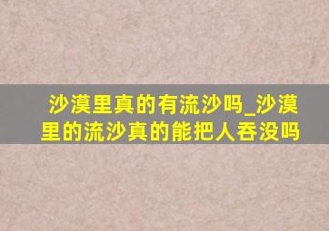 沙漠里真的有流沙吗_沙漠里的流沙真的能把人吞没吗