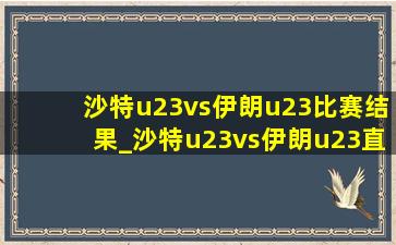 沙特u23vs伊朗u23比赛结果_沙特u23vs伊朗u23直播