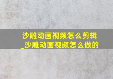 沙雕动画视频怎么剪辑_沙雕动画视频怎么做的