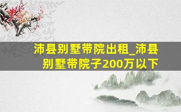 沛县别墅带院出租_沛县别墅带院子200万以下