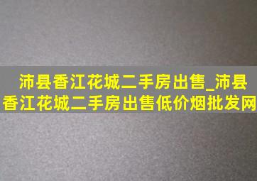 沛县香江花城二手房出售_沛县香江花城二手房出售(低价烟批发网)