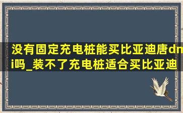 没有固定充电桩能买比亚迪唐dmi吗_装不了充电桩适合买比亚迪唐dmi吗