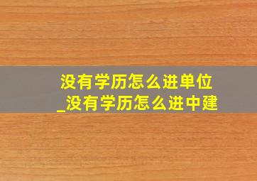 没有学历怎么进单位_没有学历怎么进中建