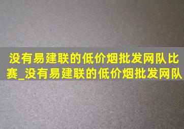 没有易建联的(低价烟批发网)队比赛_没有易建联的(低价烟批发网)队