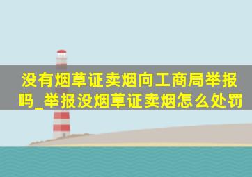 没有烟草证卖烟向工商局举报吗_举报没烟草证卖烟怎么处罚