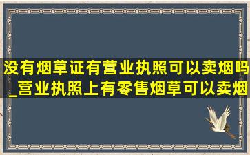 没有烟草证有营业执照可以卖烟吗_营业执照上有零售烟草可以卖烟吗