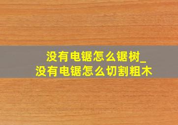 没有电锯怎么锯树_没有电锯怎么切割粗木