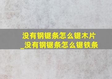 没有钢锯条怎么锯木片_没有钢锯条怎么锯铁条