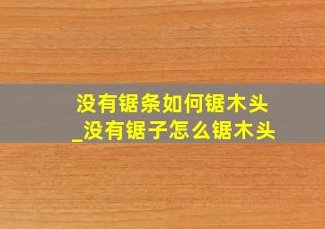 没有锯条如何锯木头_没有锯子怎么锯木头