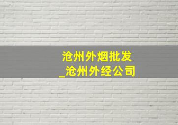 沧州外烟批发_沧州外经公司