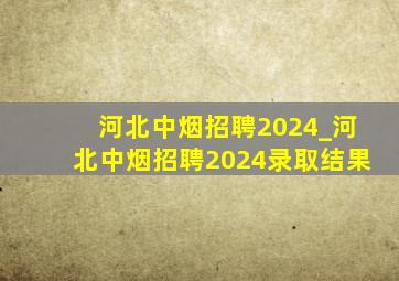 河北中烟招聘2024_河北中烟招聘2024录取结果