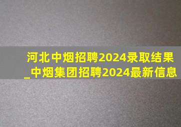 河北中烟招聘2024录取结果_中烟集团招聘2024最新信息