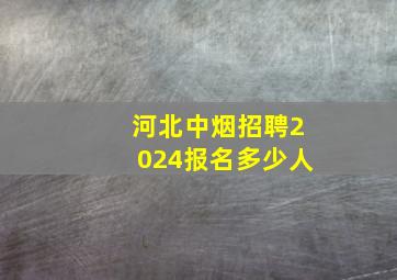 河北中烟招聘2024报名多少人