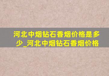 河北中烟钻石香烟价格是多少_河北中烟钻石香烟价格