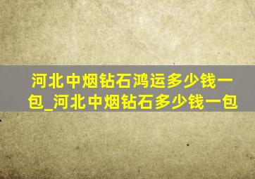 河北中烟钻石鸿运多少钱一包_河北中烟钻石多少钱一包