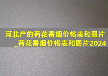 河北产的荷花香烟价格表和图片_荷花香烟价格表和图片2024