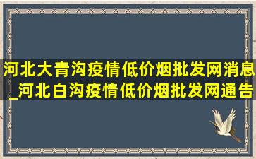 河北大青沟疫情(低价烟批发网)消息_河北白沟疫情(低价烟批发网)通告今天的消息